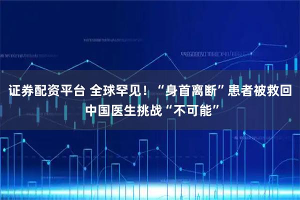 证券配资平台 全球罕见！“身首离断”患者被救回 中国医生挑战“不可能”