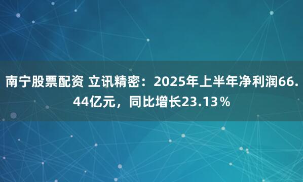 南宁股票配资 立讯精密：2025年上半年净利润66.44亿元，同比增长23.13％