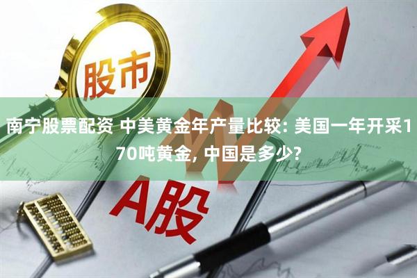南宁股票配资 中美黄金年产量比较: 美国一年开采170吨黄金, 中国是多少?