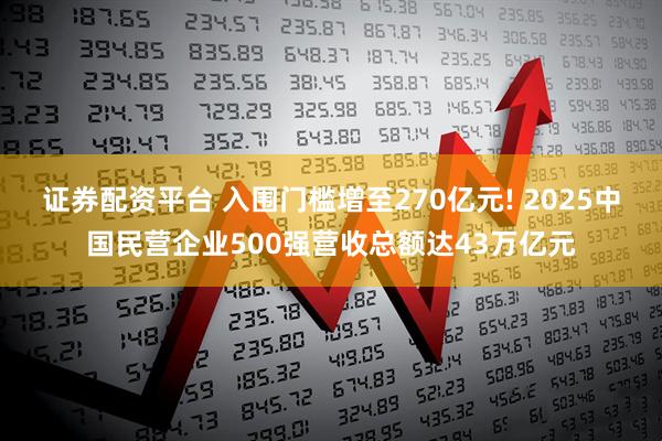 证券配资平台 入围门槛增至270亿元! 2025中国民营企业500强营收总额达43万亿元