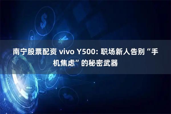 南宁股票配资 vivo Y500: 职场新人告别“手机焦虑”的秘密武器