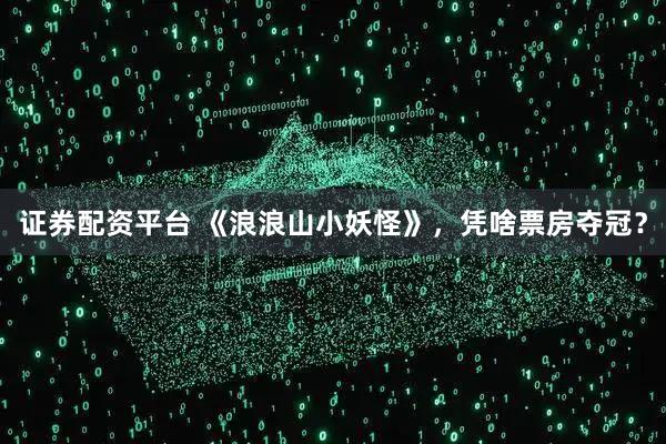 证券配资平台 《浪浪山小妖怪》，凭啥票房夺冠？