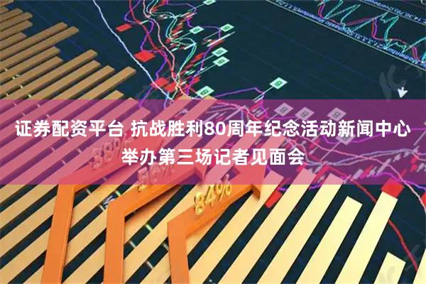 证券配资平台 抗战胜利80周年纪念活动新闻中心举办第三场记者见面会