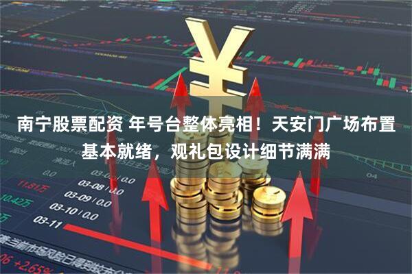 南宁股票配资 年号台整体亮相！天安门广场布置基本就绪，观礼包设计细节满满