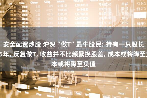 安全配资炒股 沪深“做T”最牛股民: 持有一只股长达15年, 反复做T, 收益并不比频繁换股差, 成本或将降至负值