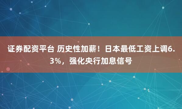 证券配资平台 历史性加薪！日本最低工资上调6.3%，强化央行加息信号