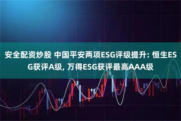 安全配资炒股 中国平安两项ESG评级提升: 恒生ESG获评A级, 万得ESG获评最高AAA级