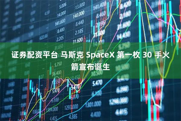 证券配资平台 马斯克 SpaceX 第一枚 30 手火箭宣布诞生