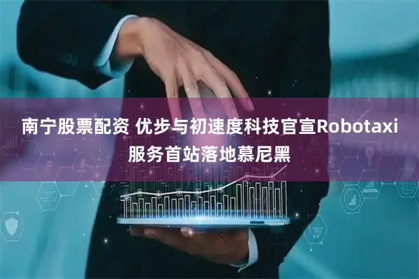 南宁股票配资 优步与初速度科技官宣Robotaxi服务首站落地慕尼黑
