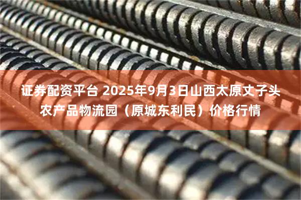 证券配资平台 2025年9月3日山西太原丈子头农产品物流园（原城东利民）价格行情