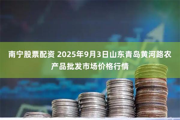 南宁股票配资 2025年9月3日山东青岛黄河路农产品批发市场价格行情