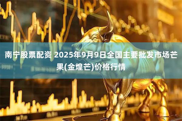 南宁股票配资 2025年9月9日全国主要批发市场芒果(金煌芒)价格行情