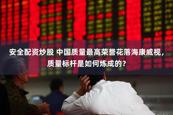 安全配资炒股 中国质量最高荣誉花落海康威视，质量标杆是如何炼成的？