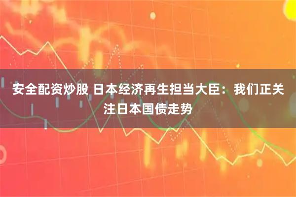 安全配资炒股 日本经济再生担当大臣：我们正关注日本国债走势