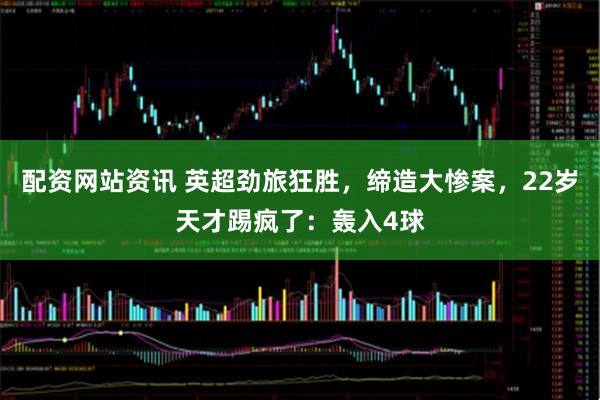 配资网站资讯 英超劲旅狂胜，缔造大惨案，22岁天才踢疯了：轰入4球