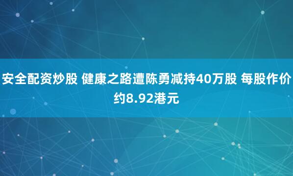 安全配资炒股 健康之路遭陈勇减持40万股 每股作价约8.92港元