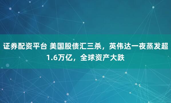 证券配资平台 美国股债汇三杀，英伟达一夜蒸发超1.6万亿，全球资产大跌