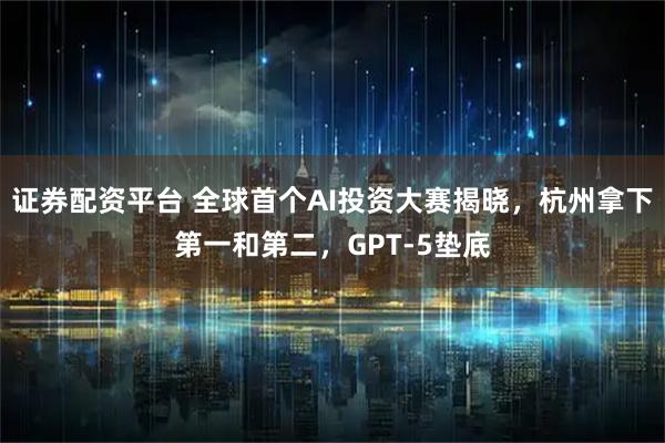 证券配资平台 全球首个AI投资大赛揭晓，杭州拿下第一和第二，GPT-5垫底