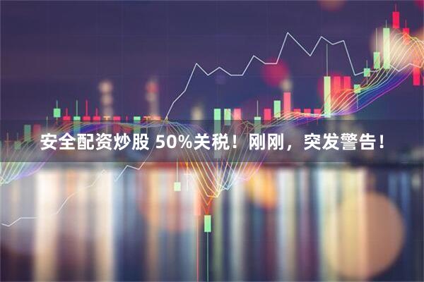 安全配资炒股 50%关税！刚刚，突发警告！