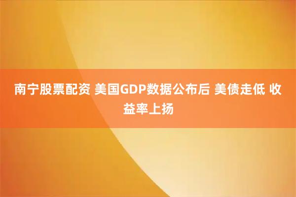 南宁股票配资 美国GDP数据公布后 美债走低 收益率上扬