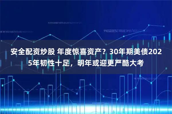 安全配资炒股 年度惊喜资产？30年期美债2025年韧性十足，明年或迎更严酷大考