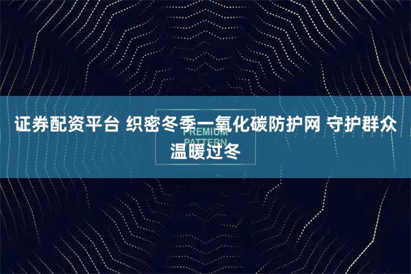 证券配资平台 织密冬季一氧化碳防护网 守护群众温暖过冬