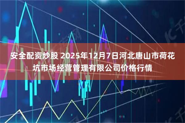 安全配资炒股 2025年12月7日河北唐山市荷花坑市场经营管理有限公司价格行情