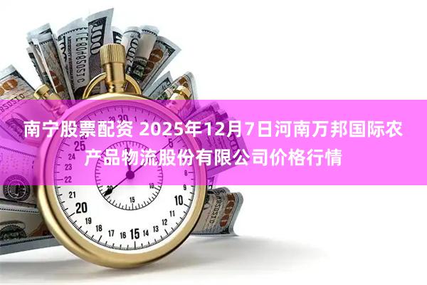 南宁股票配资 2025年12月7日河南万邦国际农产品物流股份有限公司价格行情