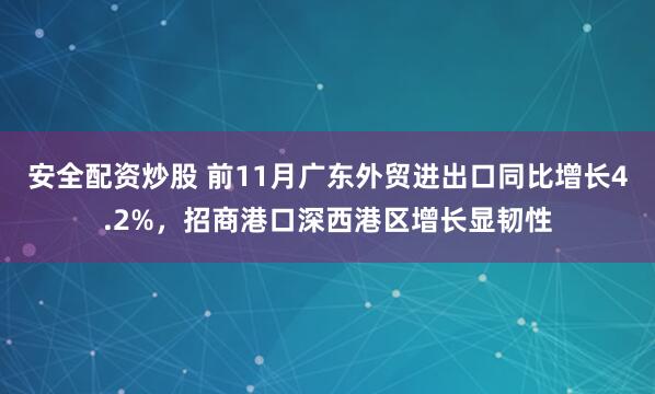 安全配资炒股 前11月广东外贸进出口同比增长4.2%，招商港口深西港区增长显韧性