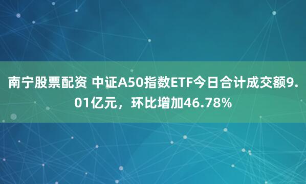 南宁股票配资 中证A50指数ETF今日合计成交额9.01亿元，环比增加46.78%