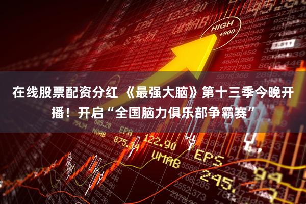 在线股票配资分红 《最强大脑》第十三季今晚开播！开启“全国脑力俱乐部争霸赛”