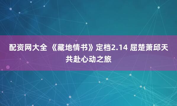 配资网大全 《藏地情书》定档2.14 屈楚萧邱天共赴心动之旅