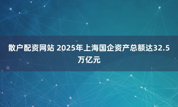 散户配资网站 2025年上海国企资产总额达32.5万亿元
