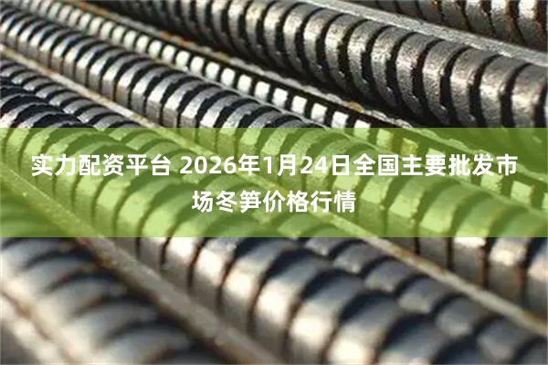实力配资平台 2026年1月24日全国主要批发市场冬笋价格行情
