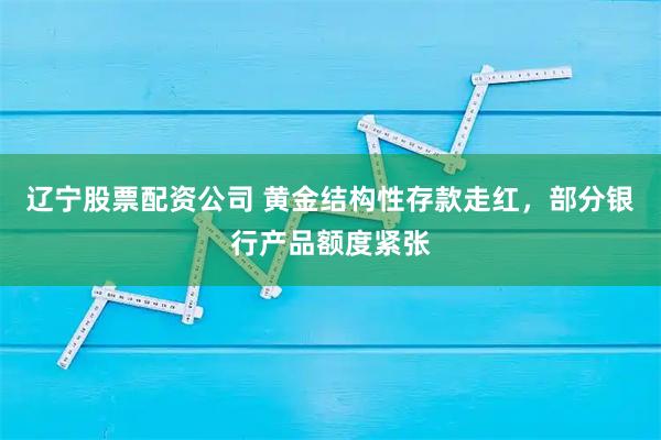 辽宁股票配资公司 黄金结构性存款走红，部分银行产品额度紧张