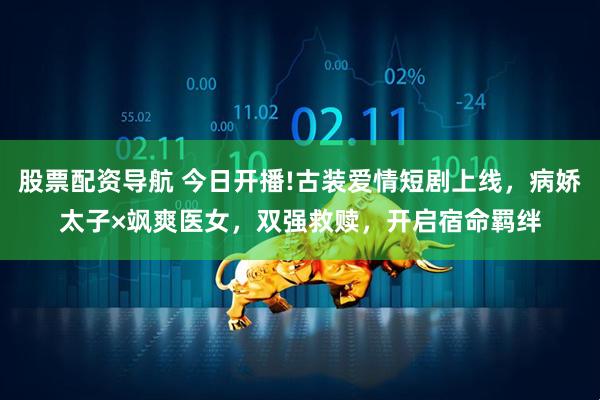 股票配资导航 今日开播!古装爱情短剧上线，病娇太子×飒爽医女，双强救赎，开启宿命羁绊