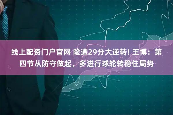 线上配资门户官网 险遭29分大逆转! 王博：第四节从防守做起，多进行球轮转稳住局势