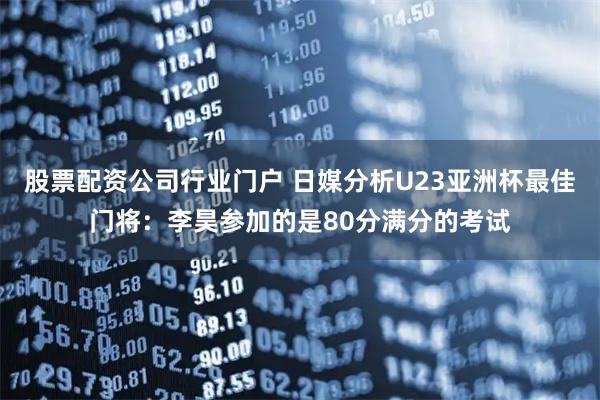 股票配资公司行业门户 日媒分析U23亚洲杯最佳门将：李昊参加的是80分满分的考试