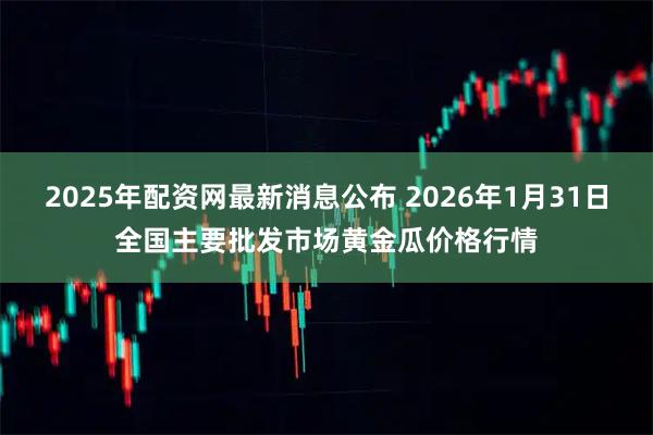 2025年配资网最新消息公布 2026年1月31日全国主要批发市场黄金瓜价格行情