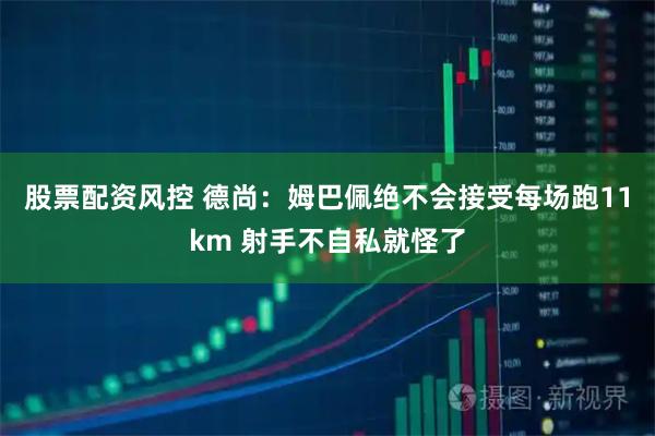 股票配资风控 德尚：姆巴佩绝不会接受每场跑11km 射手不自私就怪了