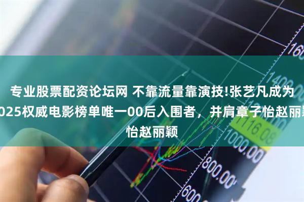 专业股票配资论坛网 不靠流量靠演技!张艺凡成为2025权威电影榜单唯一00后入围者，并肩章子怡赵丽颖