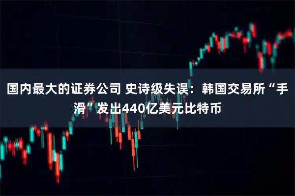 国内最大的证券公司 史诗级失误：韩国交易所“手滑”发出440亿美元比特币