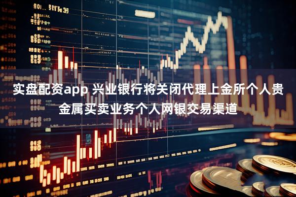 实盘配资app 兴业银行将关闭代理上金所个人贵金属买卖业务个人网银交易渠道