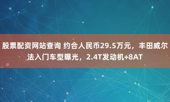 股票配资网站查询 约合人民币29.5万元，丰田威尔法入门车型曝光，2.4T发动机+8AT