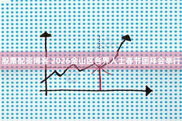 股票配资博客 2026金山区各界人士春节团拜会举行