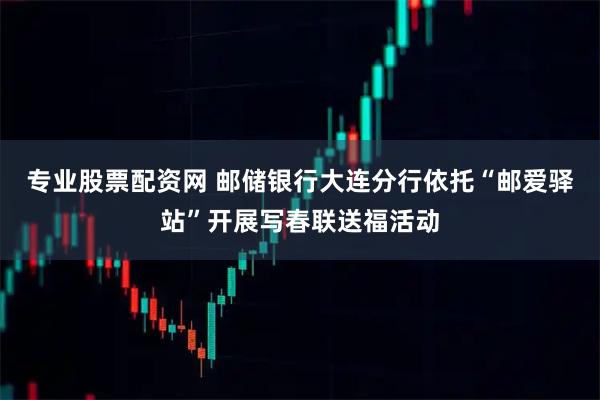 专业股票配资网 邮储银行大连分行依托“邮爱驿站”开展写春联送福活动