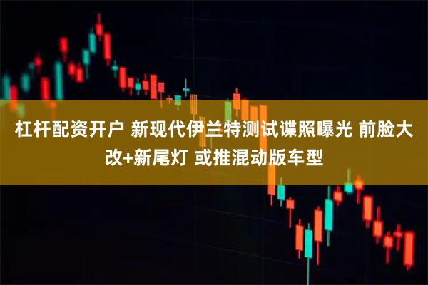 杠杆配资开户 新现代伊兰特测试谍照曝光 前脸大改+新尾灯 或推混动版车型