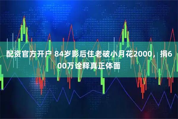 配资官方开户 84岁影后住老破小月花2000，捐600万诠释真正体面