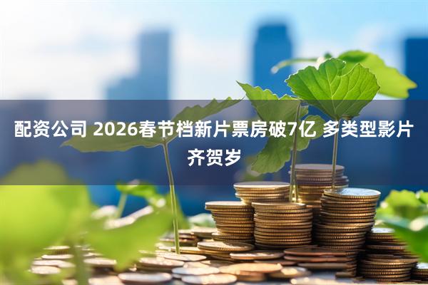 配资公司 2026春节档新片票房破7亿 多类型影片齐贺岁