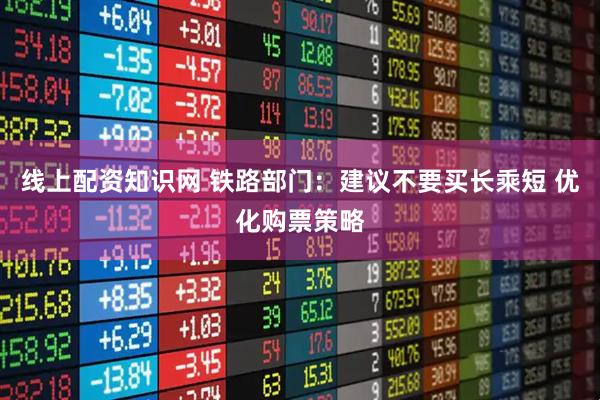 线上配资知识网 铁路部门：建议不要买长乘短 优化购票策略